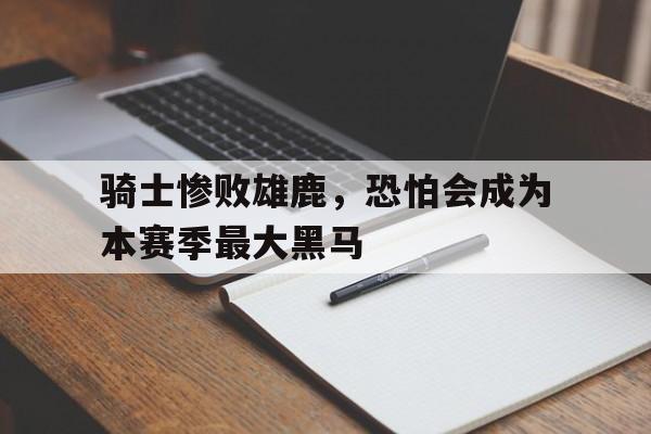 骑士惨败雄鹿，恐怕会成为本赛季最大黑马