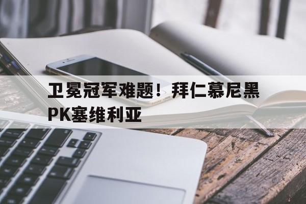卫冕冠军难题！拜仁慕尼黑PK塞维利亚的简单介绍