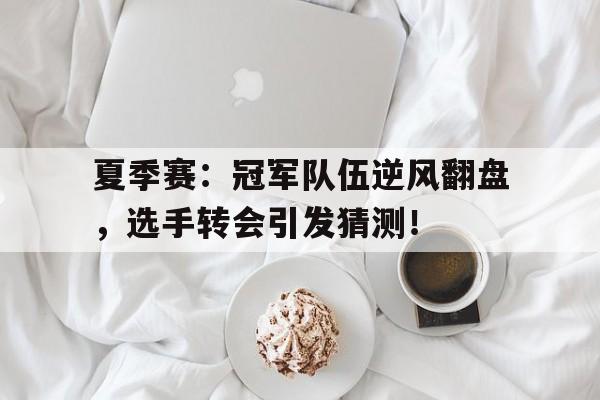 夏季赛：冠军队伍逆风翻盘，选手转会引发猜测！